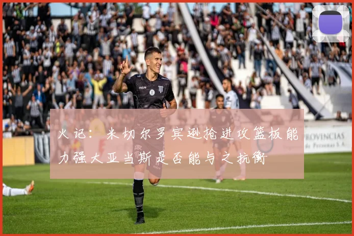 火记：米切尔罗宾逊抢进攻篮板能力强大亚当斯是否能与之抗衡