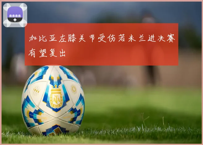 加比亚左膝关节受伤若米兰进决赛有望复出