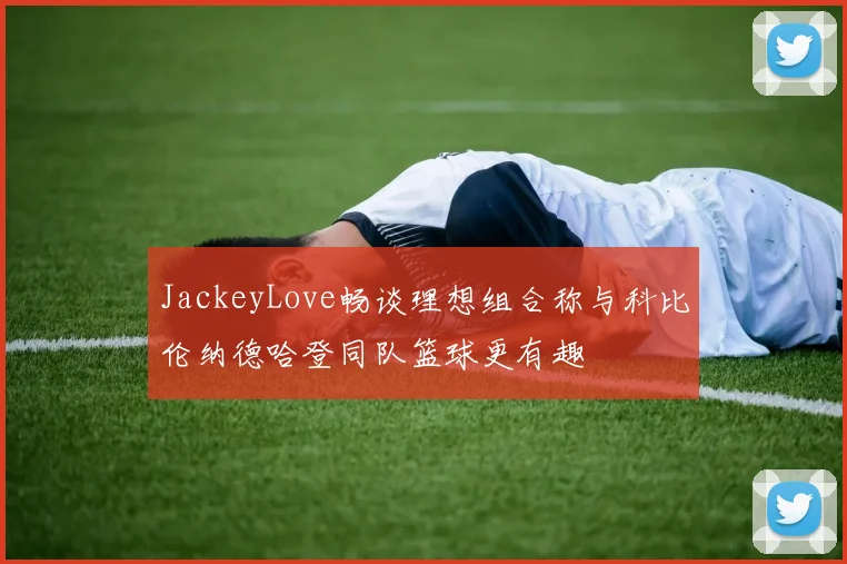 JackeyLove畅谈理想组合称与科比伦纳德哈登同队篮球更有趣
