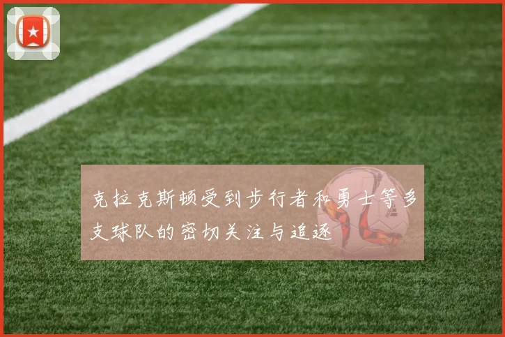 克拉克斯顿受到步行者和勇士等多支球队的密切关注与追逐