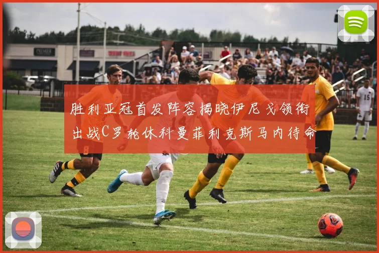 胜利亚冠首发阵容揭晓伊尼戈领衔出战C罗轮休科曼菲利克斯马内待命