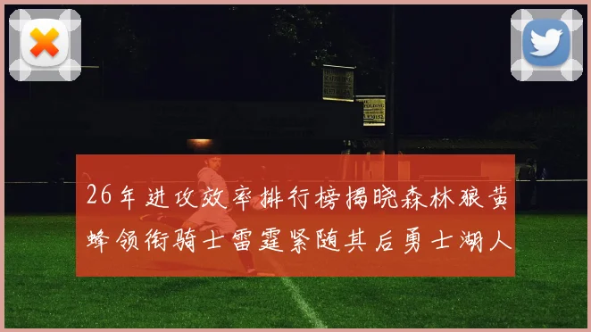 26年进攻效率排行榜揭晓森林狼黄蜂领衔骑士雷霆紧随其后勇士湖人表现平平
