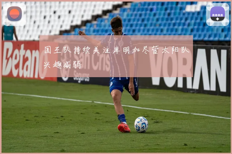 国王队持续关注库明加尽管太阳队兴趣减弱