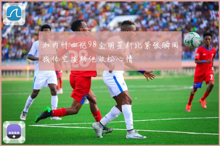 加内特回忆98全明星科比紧张瞬间我传空接助他放松心情