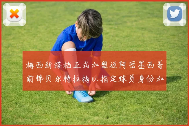 梅西新搭档正式加盟迈阿密墨西哥前锋贝尔特拉梅以指定球员身份加盟