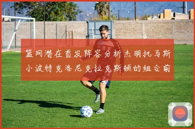 篮网潜在首发阵容分析杰明托马斯小波特克洛尼克拉克斯顿的组合前景