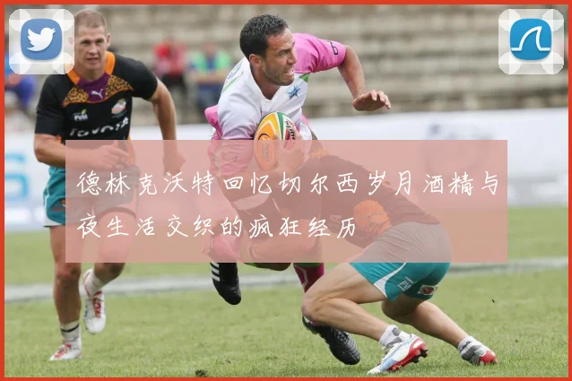 德林克沃特回忆切尔西岁月酒精与夜生活交织的疯狂经历