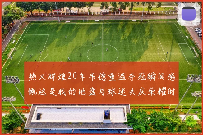 热火辉煌20年韦德重温夺冠瞬间感慨这是我的地盘与球迷共庆荣耀时刻