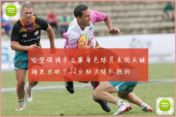 哈登强调季后赛角色球员表现关键梅里尔砍下32分助力球队胜利
