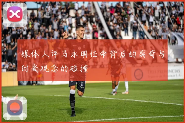 媒体人评马永明任命背后的离奇与时尚观念的碰撞