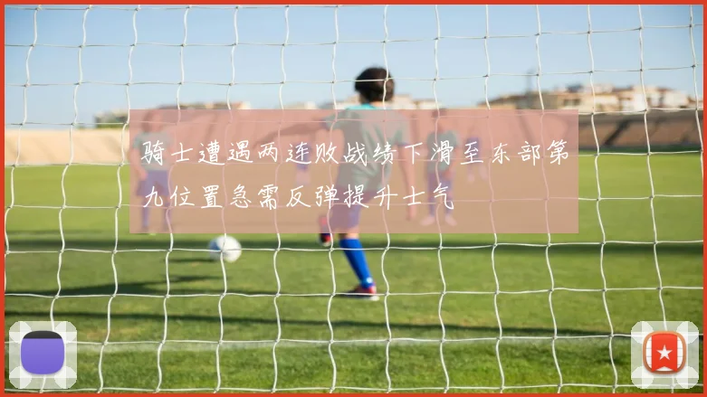 骑士遭遇两连败战绩下滑至东部第九位置急需反弹提升士气