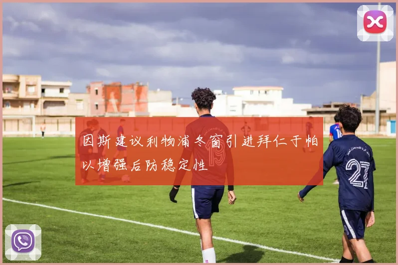 因斯建议利物浦冬窗引进拜仁于帕以增强后防稳定性