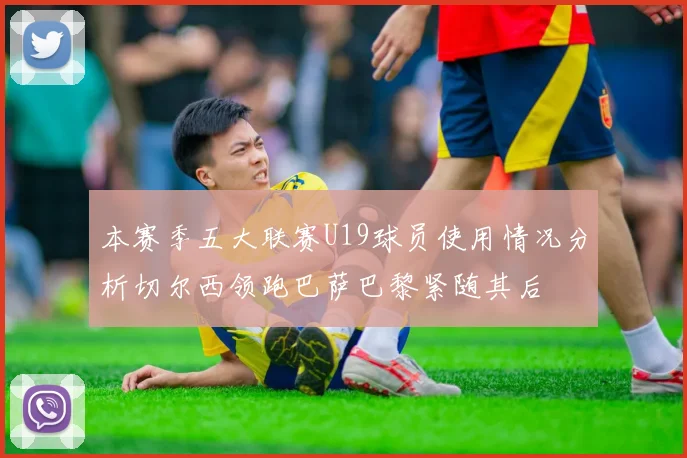 本赛季五大联赛U19球员使用情况分析切尔西领跑巴萨巴黎紧随其后