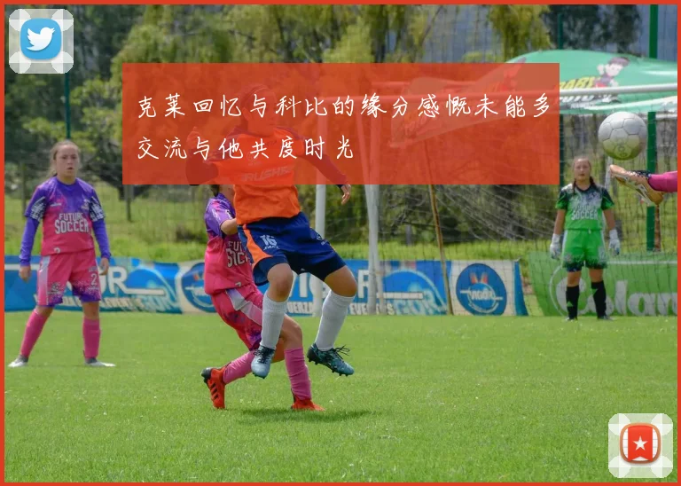 克莱回忆与科比的缘分感慨未能多交流与他共度时光