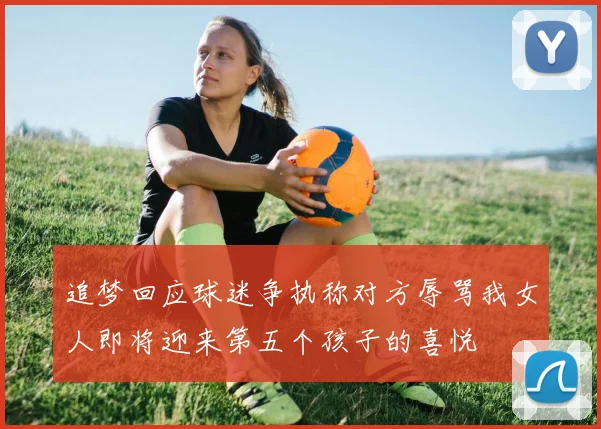 追梦回应球迷争执称对方辱骂我女人即将迎来第五个孩子的喜悦