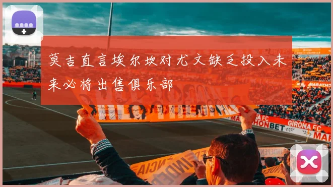 莫吉直言埃尔坎对尤文缺乏投入未来必将出售俱乐部