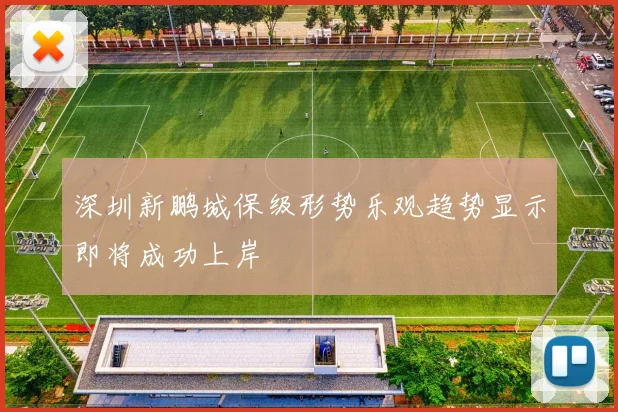 深圳新鹏城保级形势乐观趋势显示即将成功上岸