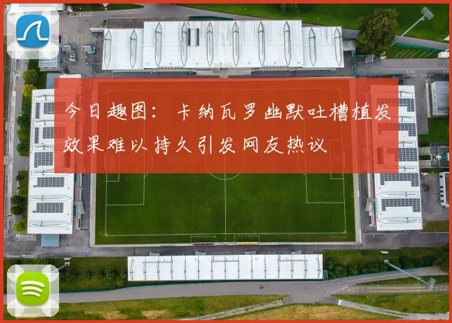 今日趣图：卡纳瓦罗幽默吐槽植发效果难以持久引发网友热议