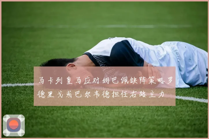 马卡列皇马应对姆巴佩缺阵策略罗德里戈或巴尔韦德担任右路主力