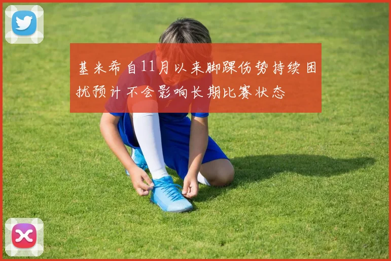 基米希自11月以来脚踝伤势持续困扰预计不会影响长期比赛状态