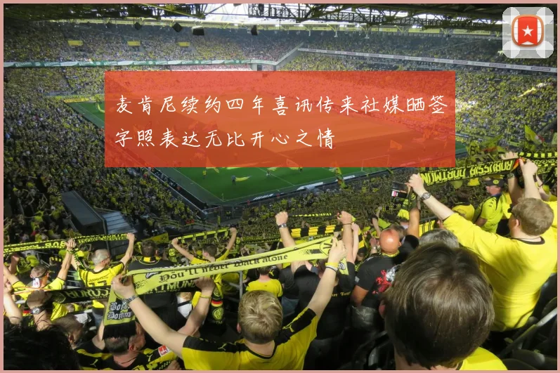 麦肯尼续约四年喜讯传来社媒晒签字照表达无比开心之情
