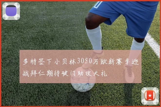 多特签下小贝林3050万欧新赛季迎战拜仁期待破门助攻大礼