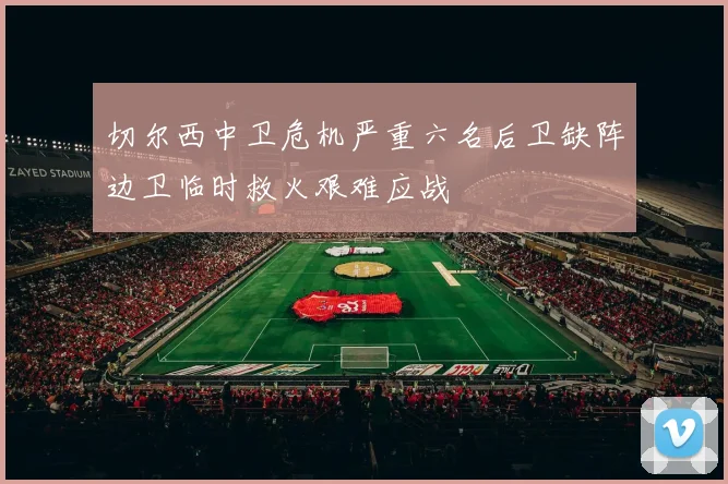 切尔西中卫危机严重六名后卫缺阵边卫临时救火艰难应战