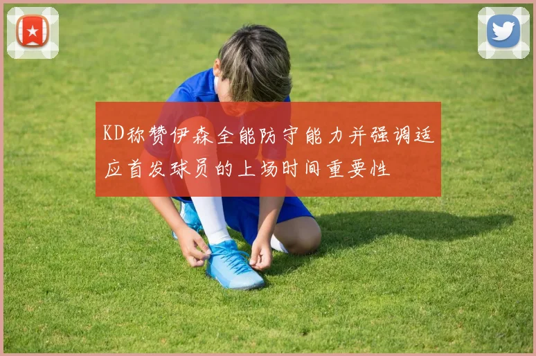 KD称赞伊森全能防守能力并强调适应首发球员的上场时间重要性