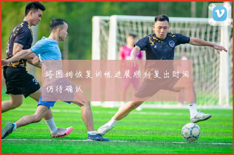 塔图姆恢复训练进展顺利复出时间仍待确认