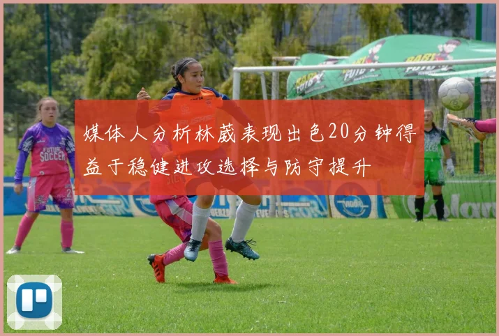 媒体人分析林葳表现出色20分钟得益于稳健进攻选择与防守提升