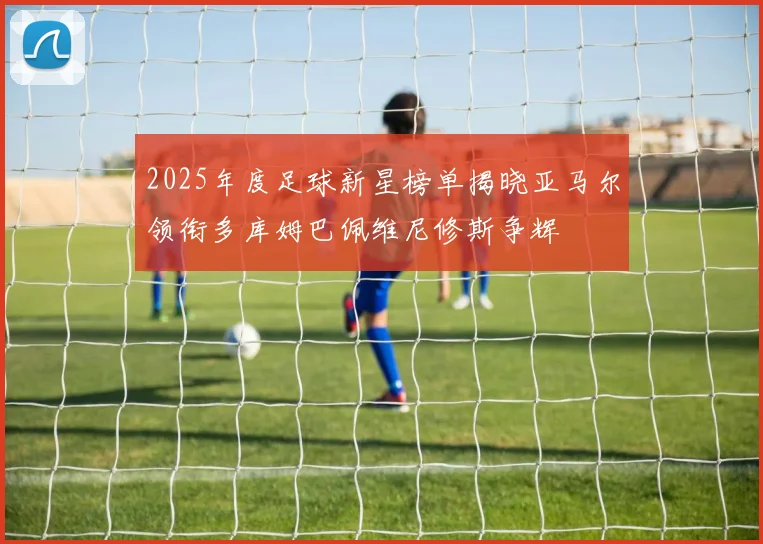 2025年度足球新星榜单揭晓亚马尔领衔多库姆巴佩维尼修斯争辉