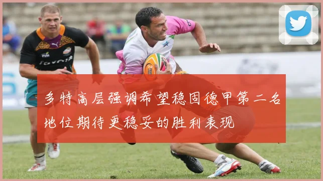 多特高层强调希望稳固德甲第二名地位期待更稳妥的胜利表现