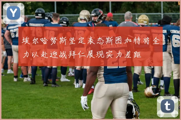 埃尔哈努斯坚定表态斯图加特将全力以赴迎战拜仁展现实力差距