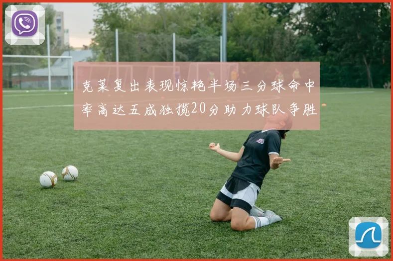 克莱复出表现惊艳半场三分球命中率高达五成独揽20分助力球队争胜