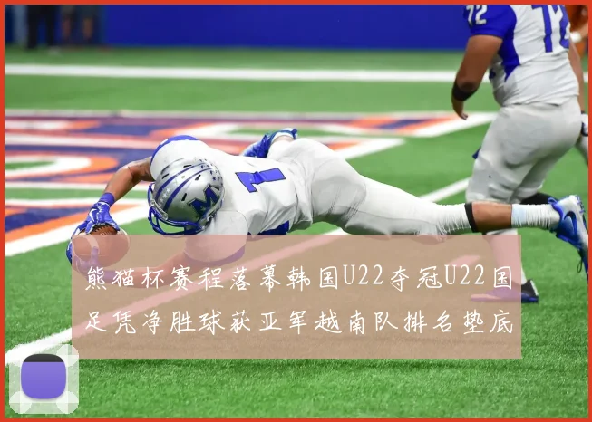 熊猫杯赛程落幕韩国U22夺冠U22国足凭净胜球获亚军越南队排名垫底