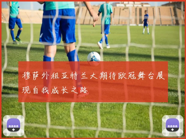 穆萨外租亚特兰大期待欧冠舞台展现自我成长之路