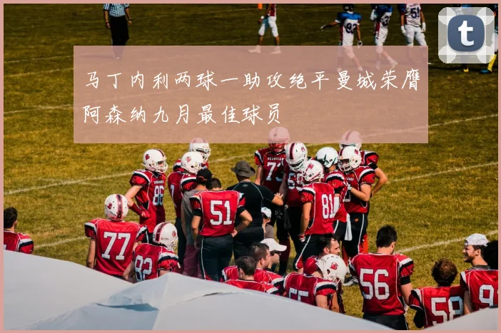 马丁内利两球一助攻绝平曼城荣膺阿森纳九月最佳球员