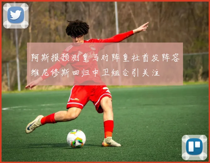 阿斯报预测皇马对阵皇社首发阵容维尼修斯回归中卫组合引关注