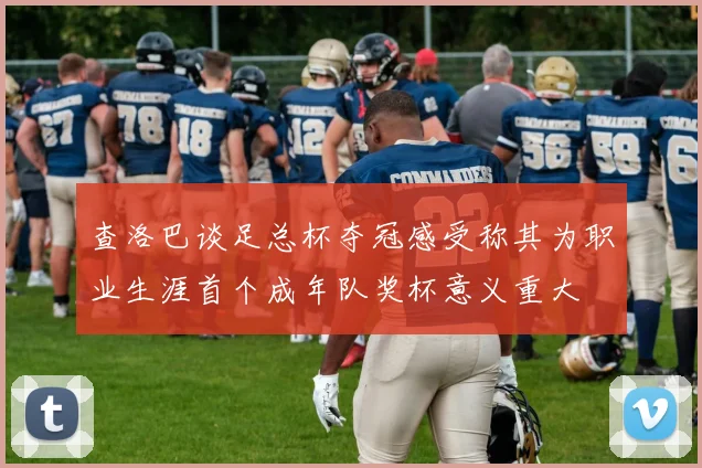 查洛巴谈足总杯夺冠感受称其为职业生涯首个成年队奖杯意义重大