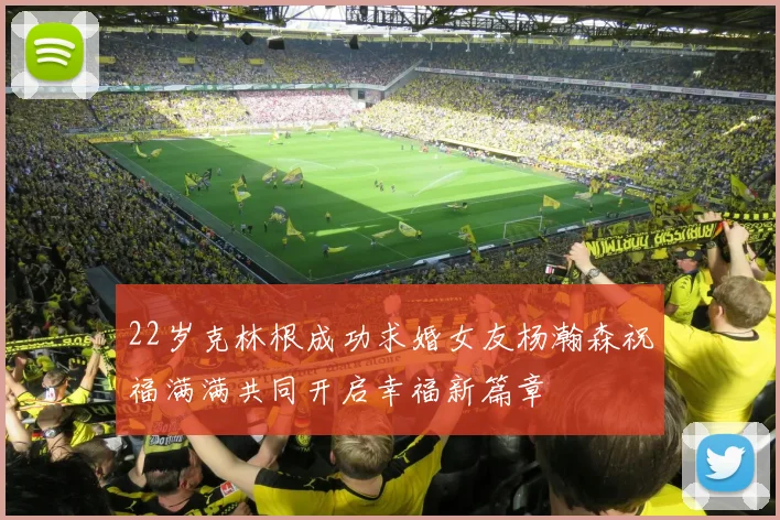 22岁克林根成功求婚女友杨瀚森祝福满满共同开启幸福新篇章