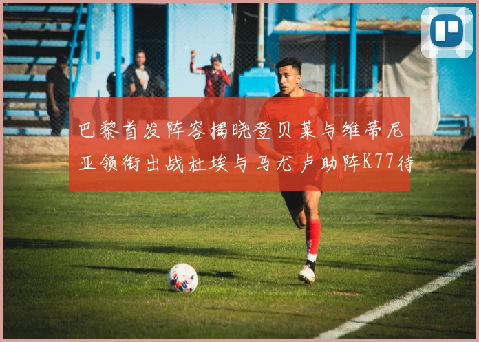 巴黎首发阵容揭晓登贝莱与维蒂尼亚领衔出战杜埃与马尤卢助阵K77待命替补
