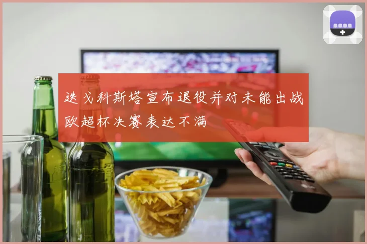 迭戈科斯塔宣布退役并对未能出战欧超杯决赛表达不满