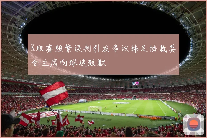 K联赛频繁误判引发争议韩足协裁委会主席向球迷致歉