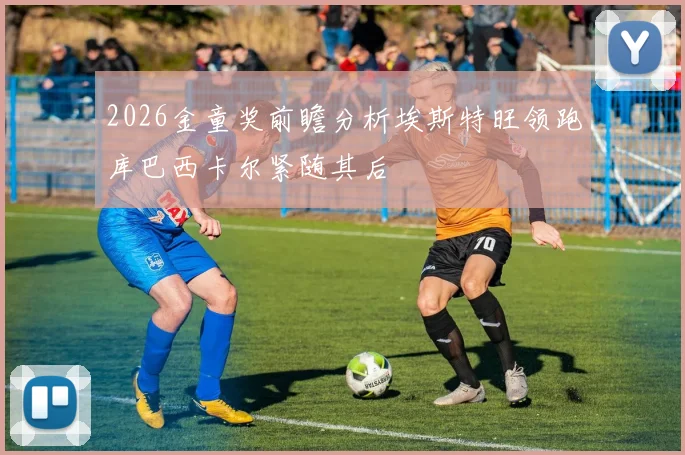 2026金童奖前瞻分析埃斯特旺领跑库巴西卡尔紧随其后