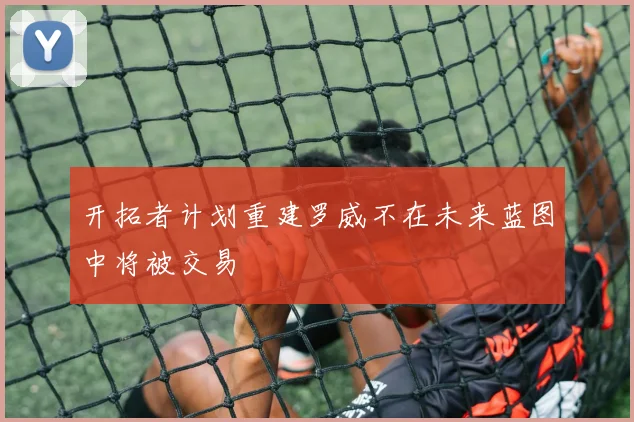 开拓者计划重建罗威不在未来蓝图中将被交易