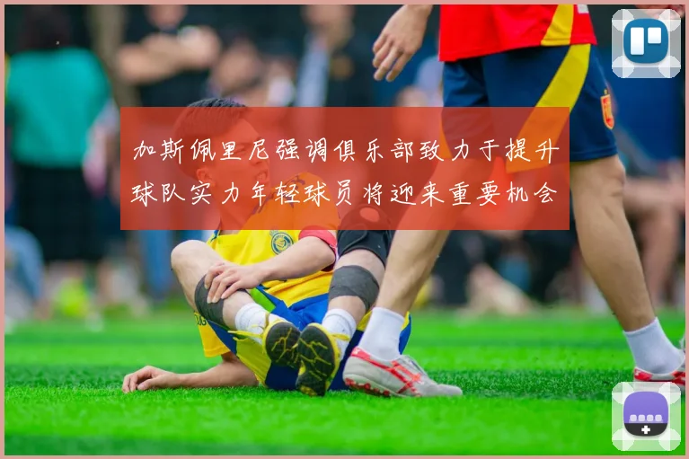 加斯佩里尼强调俱乐部致力于提升球队实力年轻球员将迎来重要机会