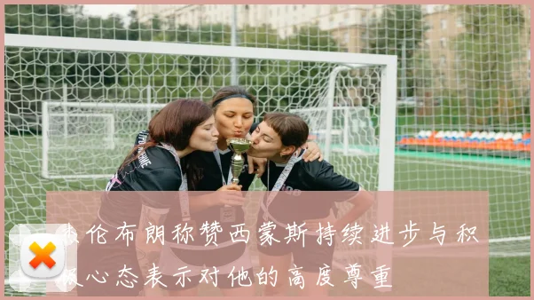 杰伦布朗称赞西蒙斯持续进步与积极心态表示对他的高度尊重